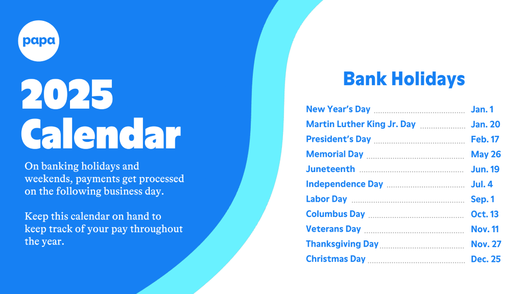 Banking Holidays
New Year's Day - Jan. 1, Martin Luther King Jr Day - Jan. 20, President's Day - Feb. 17, Memorial Day - May 26, Juneteenth - June 19, Independence Day - July 4, Labor Day - Sep 1, Columbus Day - Oct 13, Veterans Day - Nov 11, Thanksgiving - Nov 27, Christmas Day - Dec 25